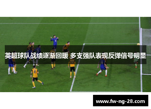 英超球队战绩逐渐回暖 多支强队表现反弹信号明显