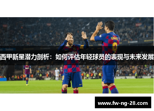 西甲新星潜力剖析：如何评估年轻球员的表现与未来发展