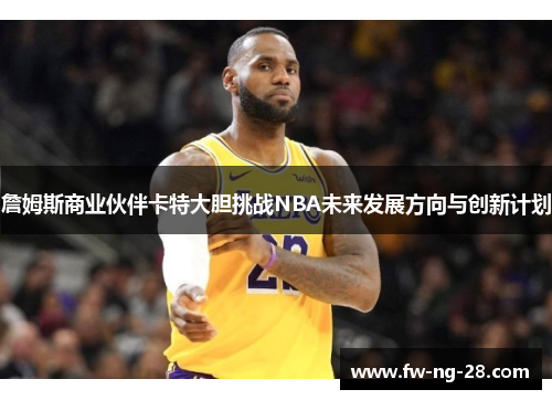 詹姆斯商业伙伴卡特大胆挑战NBA未来发展方向与创新计划