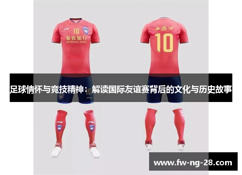 足球情怀与竞技精神：解读国际友谊赛背后的文化与历史故事