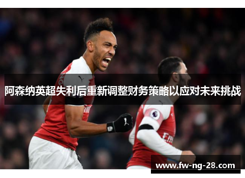 阿森纳英超失利后重新调整财务策略以应对未来挑战