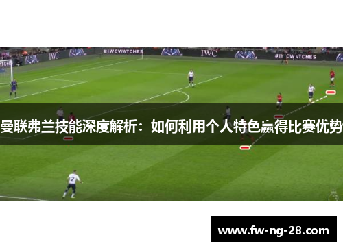 曼联弗兰技能深度解析：如何利用个人特色赢得比赛优势