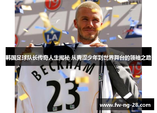 韩国足球队长传奇人生揭秘 从青涩少年到世界舞台的领袖之路