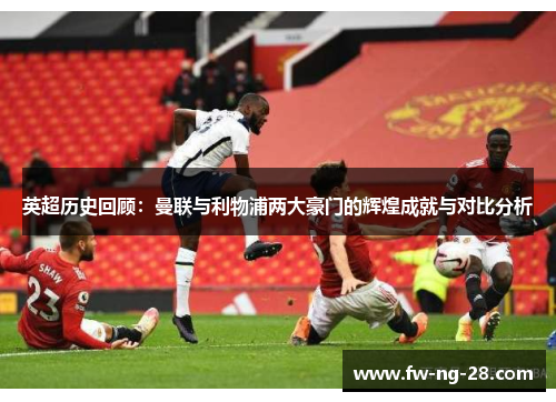英超历史回顾：曼联与利物浦两大豪门的辉煌成就与对比分析