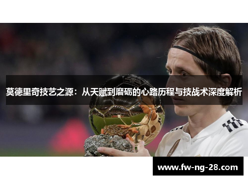 莫德里奇技艺之源：从天赋到磨砺的心路历程与技战术深度解析