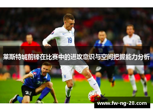 莱斯特城前锋在比赛中的进攻意识与空间把握能力分析