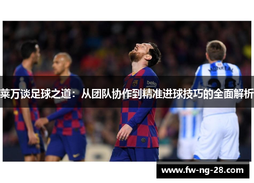 莱万谈足球之道：从团队协作到精准进球技巧的全面解析