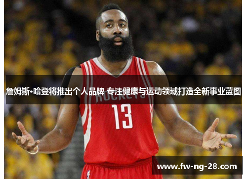 詹姆斯·哈登将推出个人品牌 专注健康与运动领域打造全新事业蓝图