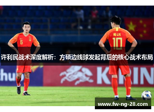 许利民战术深度解析:方硕边线球发起背后的核心战术布局 许利民战术深度解析:方硕边线球发起背后的核心战术布局
