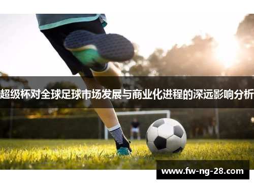 超级杯对全球足球市场发展与商业化进程的深远影响分析