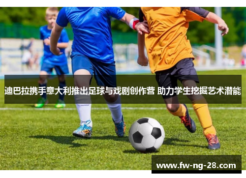 迪巴拉携手意大利推出足球与戏剧创作营 助力学生挖掘艺术潜能