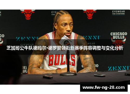 芝加哥公牛队德玛尔·德罗赞领衔新赛季阵容调整与变化分析