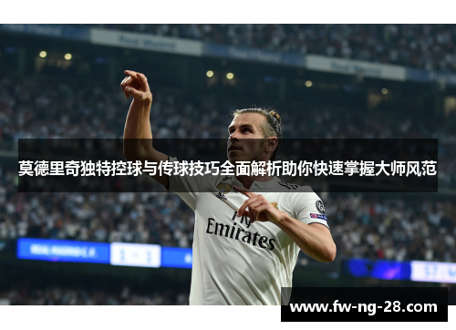 莫德里奇独特控球与传球技巧全面解析助你快速掌握大师风范