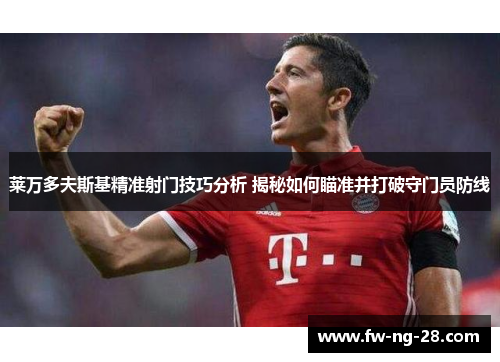 莱万多夫斯基精准射门技巧分析 揭秘如何瞄准并打破守门员防线