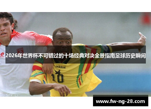 2026年世界杯不可错过的十场经典对决全景指南足球历史瞬间