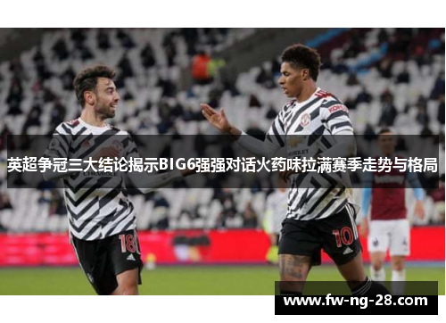 英超争冠三大结论揭示BIG6强强对话火药味拉满赛季走势与格局 英超争冠三大结论揭示BIG6强强对话火药味拉满赛季走势与格局