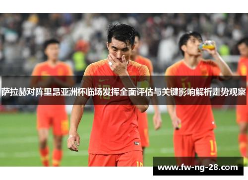 萨拉赫对阵里昂亚洲杯临场发挥全面评估与关键影响解析走势观察