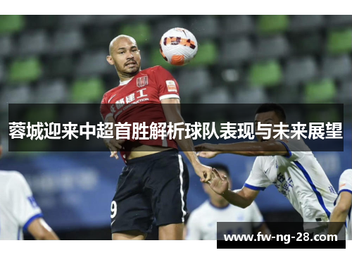 蓉城迎来中超首胜解析球队表现与未来展望 蓉城迎来中超首胜解析球队表现与未来展望