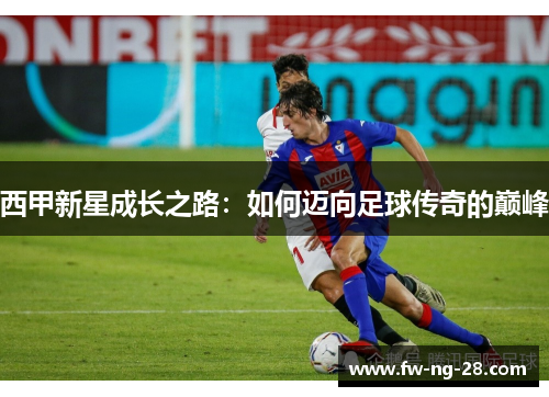 西甲新星成长之路：如何迈向足球传奇的巅峰