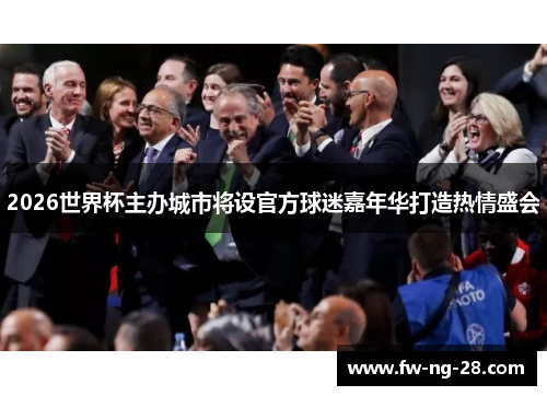 2026世界杯主办城市将设官方球迷嘉年华打造热情盛会 2026世界杯主办城市将设官方球迷嘉年华打造热情盛会