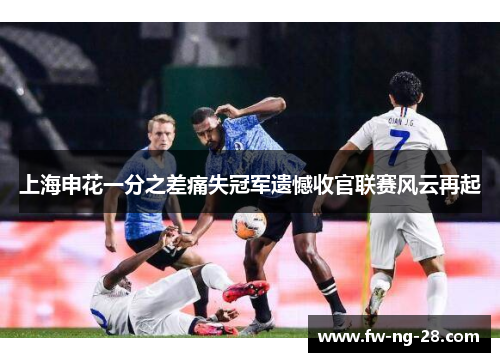 上海申花一分之差痛失冠军遗憾收官联赛风云再起