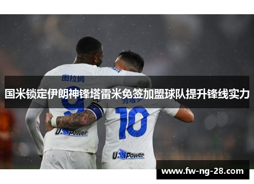 国米锁定伊朗神锋塔雷米免签加盟球队提升锋线实力