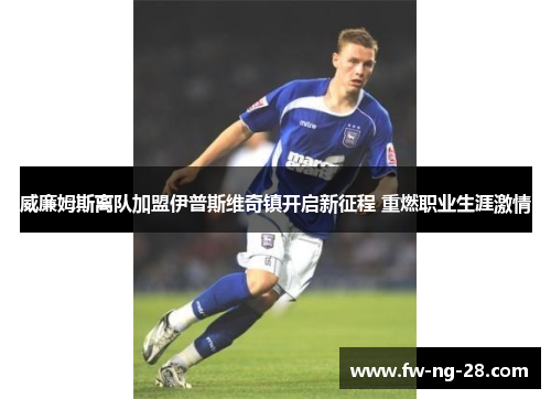 威廉姆斯离队加盟伊普斯维奇镇开启新征程 重燃职业生涯激情 威廉姆斯离队加盟伊普斯维奇镇开启新征程 重燃职业生涯激情