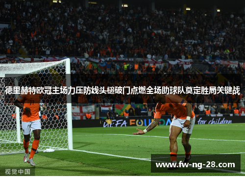 德里赫特欧冠主场力压防线头槌破门点燃全场助球队奠定胜局关键战 德里赫特欧冠主场力压防线头槌破门点燃全场助球队奠定胜局关键战