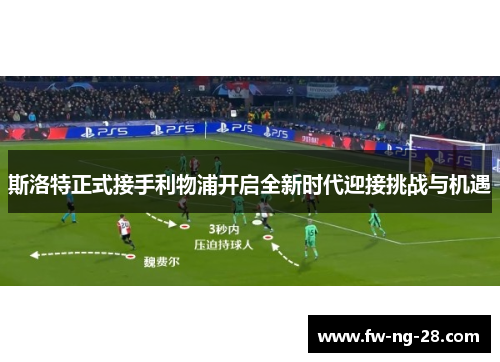 斯洛特正式接手利物浦开启全新时代迎接挑战与机遇