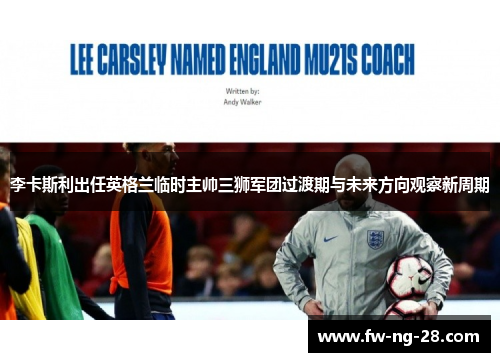 李卡斯利出任英格兰临时主帅三狮军团过渡期与未来方向观察新周期