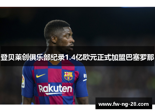 登贝莱创俱乐部纪录1.4亿欧元正式加盟巴塞罗那