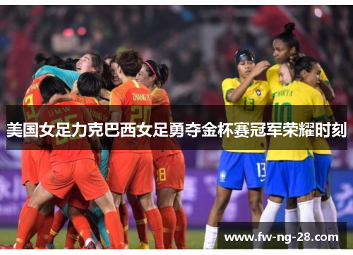 美国女足力克巴西女足勇夺金杯赛冠军荣耀时刻