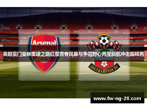 英超豪门曼联重建之路红魔青春风暴与争冠野心再度启航冲击巅峰再