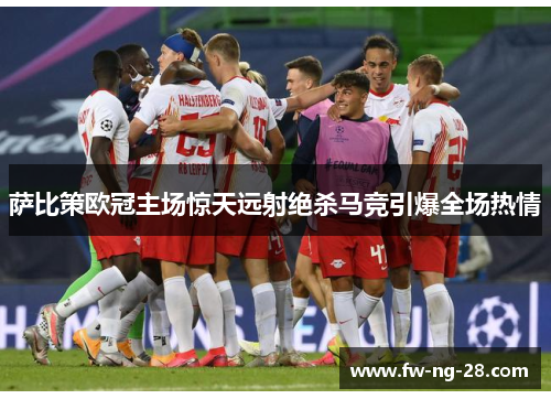 萨比策欧冠主场惊天远射绝杀马竞引爆全场热情