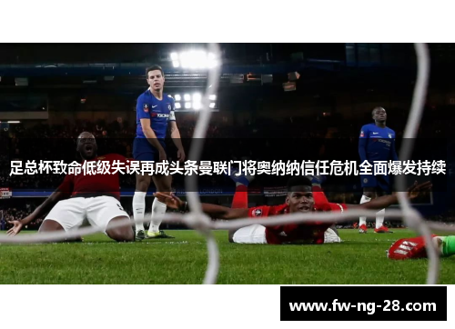 足总杯致命低级失误再成头条曼联门将奥纳纳信任危机全面爆发持续