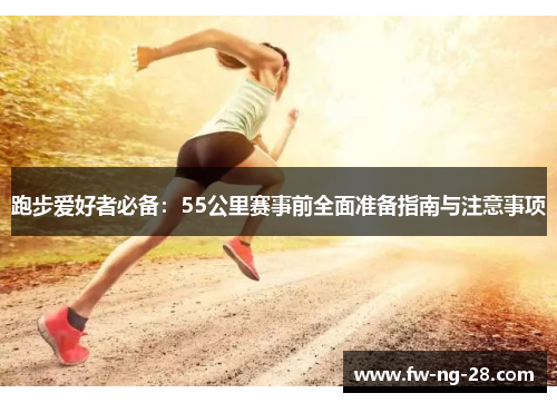 跑步爱好者必备：55公里赛事前全面准备指南与注意事项