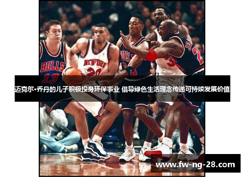 迈克尔·乔丹的儿子积极投身环保事业 倡导绿色生活理念传递可持续发展价值