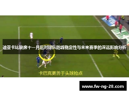 迪亚卡比缺席十一月后对球队防线稳定性与未来赛季的深远影响分析