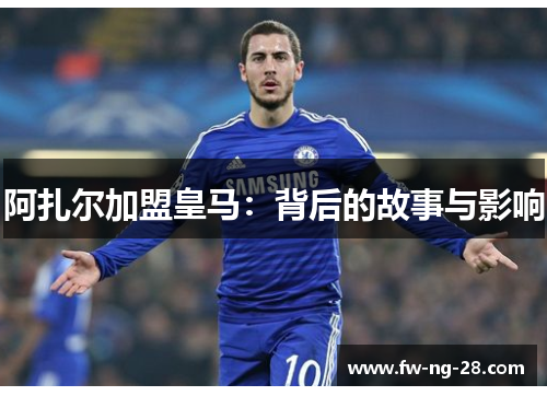 阿扎尔加盟皇马：背后的故事与影响