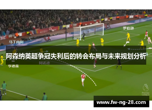 阿森纳英超争冠失利后的转会布局与未来规划分析
