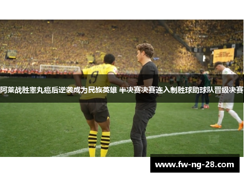 阿莱战胜睾丸癌后逆袭成为民族英雄 半决赛决赛连入制胜球助球队晋级决赛
