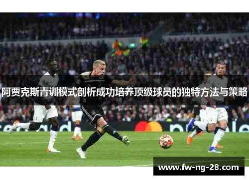 阿贾克斯青训模式剖析成功培养顶级球员的独特方法与策略