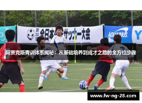 阿贾克斯青训体系揭秘：从基础培养到成才之路的全方位步骤