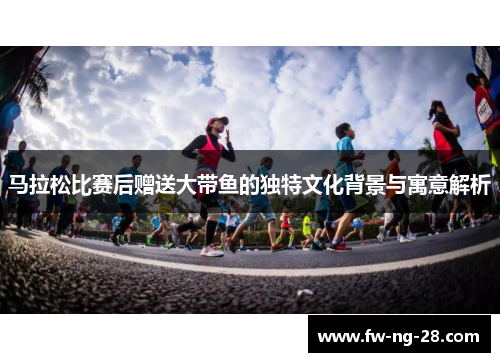 马拉松比赛后赠送大带鱼的独特文化背景与寓意解析 马拉松比赛后赠送大带鱼的独特文化背景与寓意解析