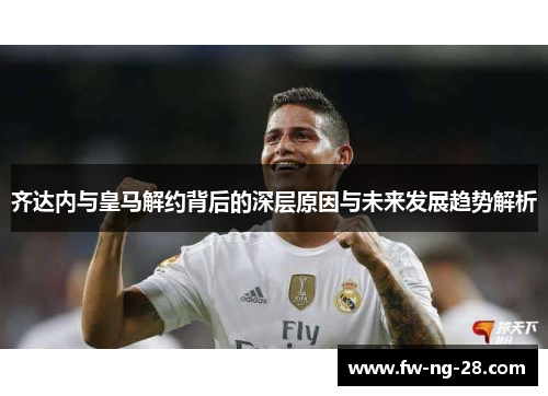 齐达内与皇马解约背后的深层原因与未来发展趋势解析 齐达内与皇马解约背后的深层原因与未来发展趋势解析