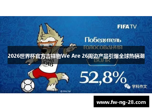 2026世界杯官方吉祥物We Are 26周边产品引爆全球热销潮 2026世界杯官方吉祥物We Are 26周边产品引爆全球热销潮