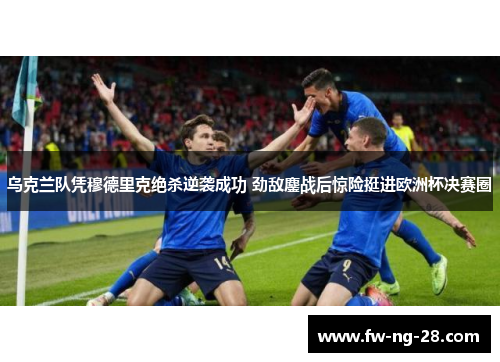 乌克兰队凭穆德里克绝杀逆袭成功 劲敌鏖战后惊险挺进欧洲杯决赛圈