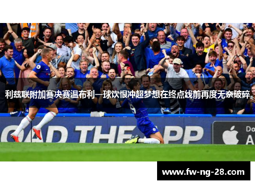 利兹联附加赛决赛温布利一球饮恨冲超梦想在终点线前再度无奈破碎 利兹联附加赛决赛温布利一球饮恨冲超梦想在终点线前再度无奈破碎