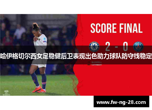 哈伊格切尔西女足稳健后卫表现出色助力球队防守线稳定 哈伊格切尔西女足稳健后卫表现出色助力球队防守线稳定