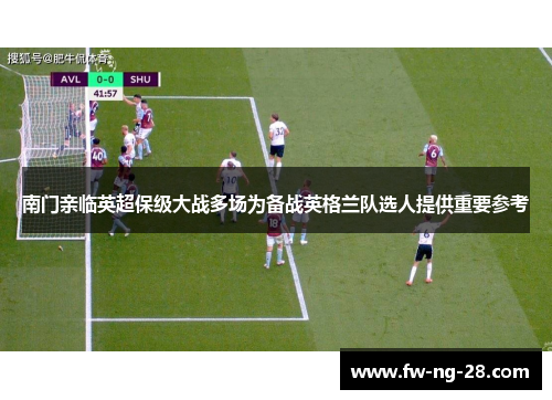 南门亲临英超保级大战多场为备战英格兰队选人提供重要参考 南门亲临英超保级大战多场为备战英格兰队选人提供重要参考